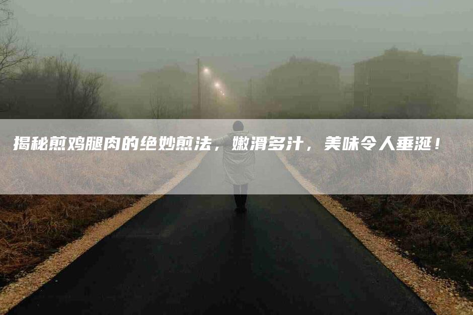揭秘煎鸡腿肉的绝妙煎法，嫩滑多汁，美味令人垂涎！-住家保姆月嫂服务_家政保洁钟点工家政服务_速上门月嫂网首页