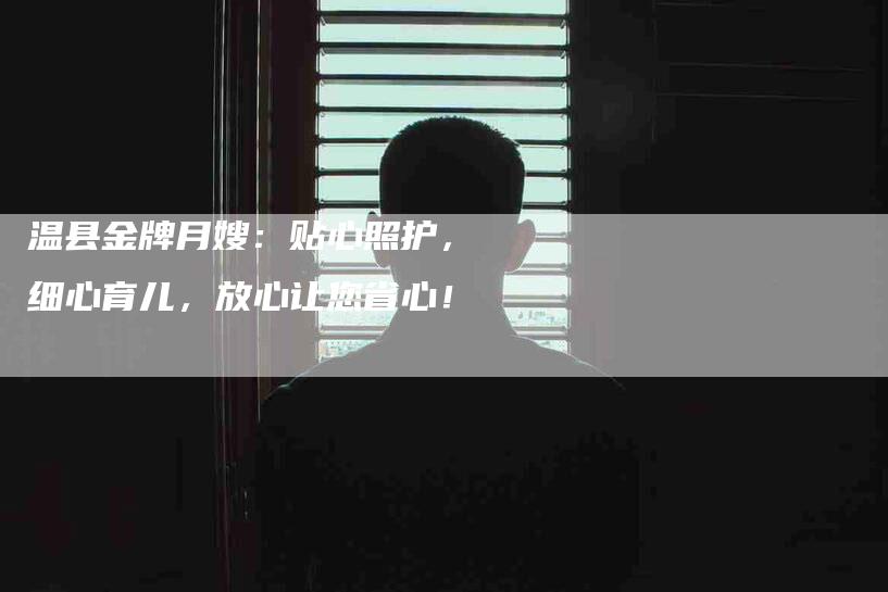 温县金牌月嫂：贴心照护，细心育儿，放心让您省心！