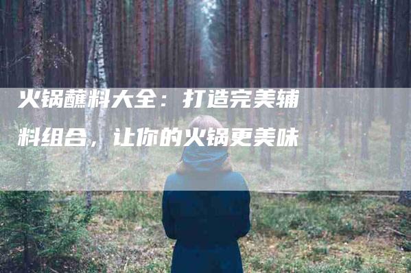 火锅蘸料大全:打造完美辅料组合,让你的火锅更美味-住家保姆月嫂服务_家政保洁钟点工家政服务_速上门月嫂网首页