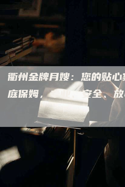 衢州金牌月嫂：您的贴心家庭保姆，专业、安全、放心