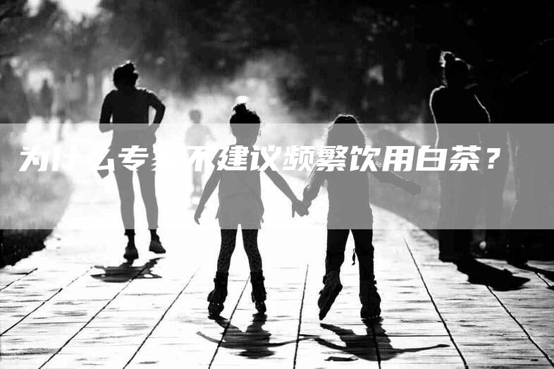 为什么专家不建议频繁饮用白茶？-住家保姆月嫂服务_家政保洁钟点工家政服务_速上门月嫂网首页