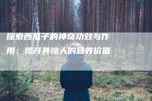 探索西瓜子的神奇功效与作用：揭开其惊人的营养价值-住家保姆月嫂服务_家政保洁钟点工家政服务_速上门月嫂网首页