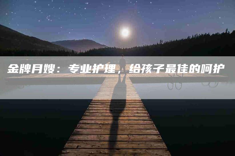 金牌月嫂：专业护理，给孩子最佳的呵护