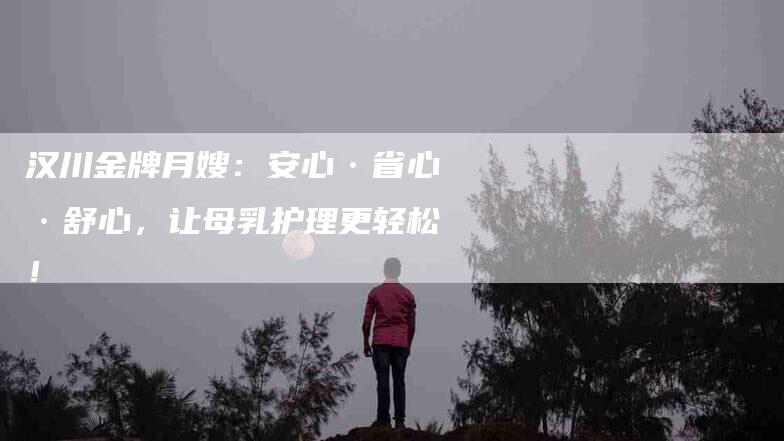 汉川金牌月嫂：安心·省心·舒心，让母乳护理更轻松！