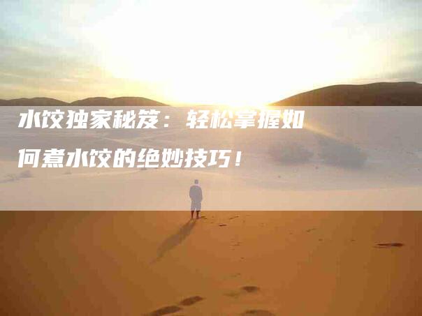 水饺独家秘笈：轻松掌握如何煮水饺的绝妙技巧！-住家保姆月嫂服务_家政保洁钟点工家政服务_速上门月嫂网首页