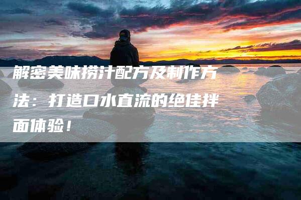 解密美味捞汁配方及制作方法：打造口水直流的绝佳拌面体验！-住家保姆月嫂服务_家政保洁钟点工家政服务_速上门月嫂网首页