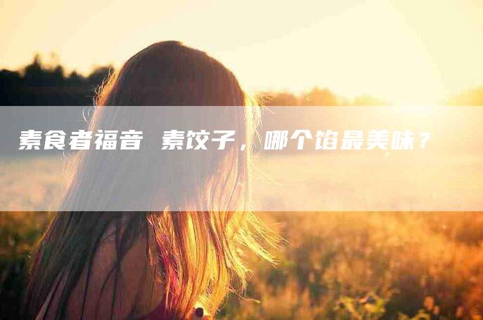 素食者福音 素饺子，哪个馅最美味？-住家保姆月嫂服务_家政保洁钟点工家政服务_速上门月嫂网首页