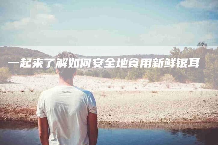 一起来了解如何安全地食用新鲜银耳-住家保姆月嫂服务_家政保洁钟点工家政服务_速上门月嫂网首页