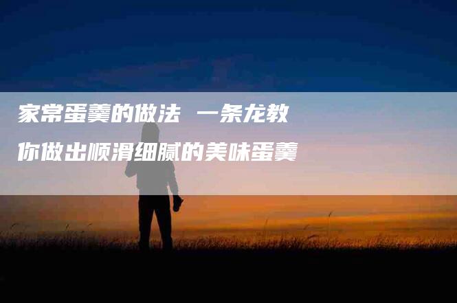 家常蛋羹的做法 一条龙教你做出顺滑细腻的美味蛋羹-住家保姆月嫂服务_家政保洁钟点工家政服务_速上门月嫂网首页