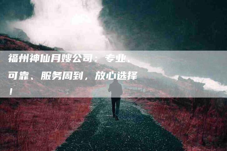 福州神仙月嫂公司：专业、可靠、服务周到，放心选择！-速上门月嫂网