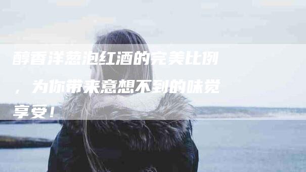 醇香洋葱泡红酒的完美比例，为你带来意想不到的味觉享受！