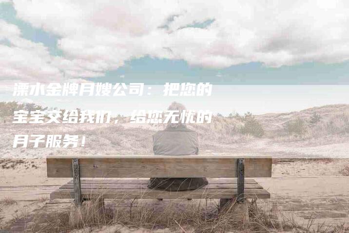 溧水金牌月嫂公司：把您的宝宝交给我们，给您无忧的月子服务！