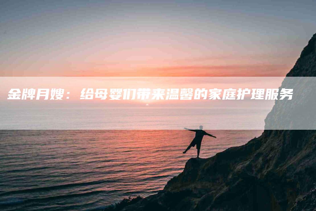 金牌月嫂：给母婴们带来温馨的家庭护理服务