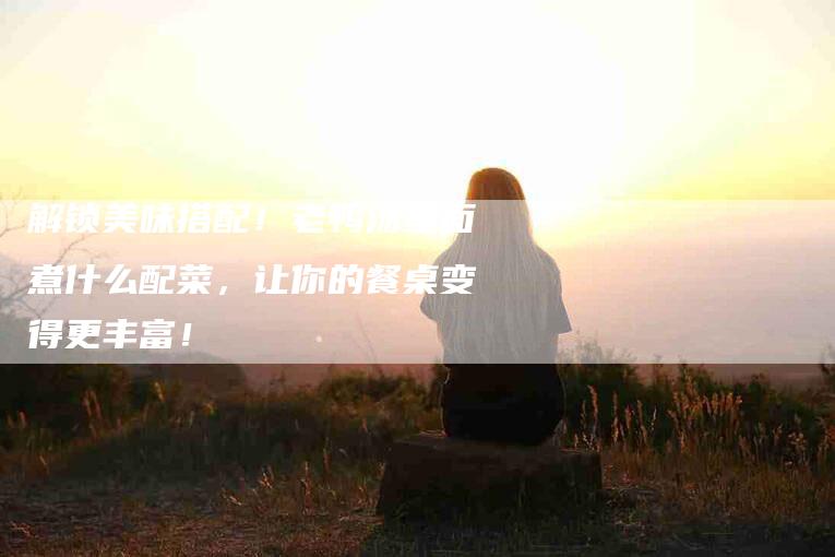 解锁美味搭配!老鸭汤里面煮什么配菜,让你的餐桌变得更丰富!-住家保姆月嫂服务_家政保洁钟点工家政服务_速上门月嫂网首页