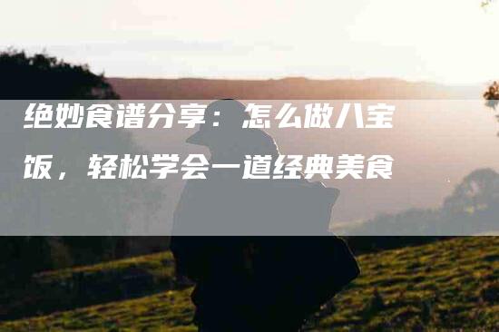 绝妙食谱分享：怎么做八宝饭，轻松学会一道经典美食-住家保姆月嫂服务_家政保洁钟点工家政服务_速上门月嫂网首页