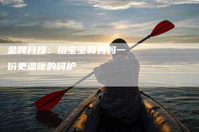 金牌月嫂：给宝宝和妈妈一份更温暖的呵护