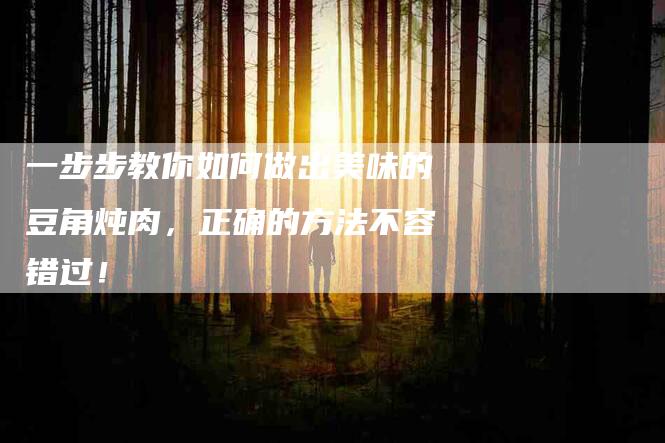 一步步教你如何做出美味的豆角炖肉，正确的方法不容错过！