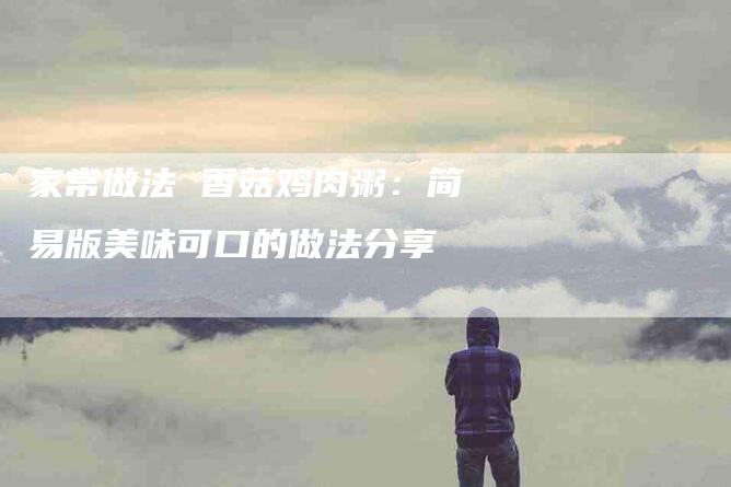 家常做法 香菇鸡肉粥：简易版美味可口的做法分享-住家保姆月嫂服务_家政保洁钟点工家政服务_速上门月嫂网首页