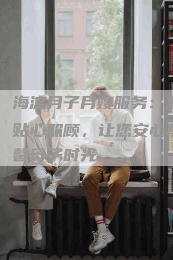 海淀月子月嫂服务：家庭式贴心照顾，让您安心享受温馨母子时光