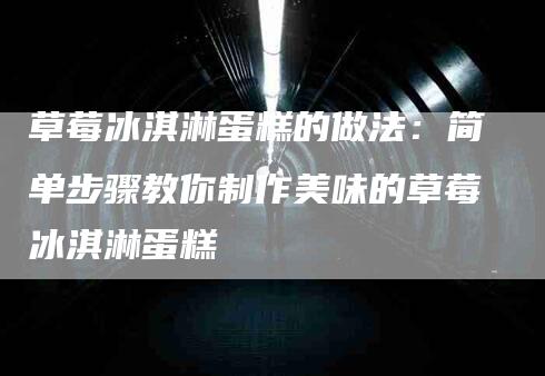 草莓冰淇淋蛋糕的做法：简单步骤教你制作美味的草莓冰淇淋蛋糕-速上门月嫂网