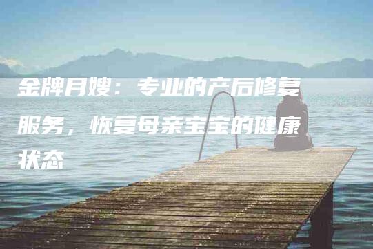 金牌月嫂：专业的产后修复服务，恢复母亲宝宝的健康状态