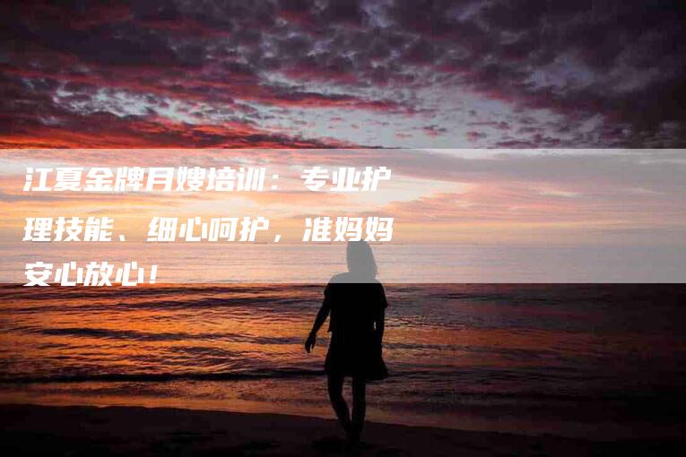 江夏金牌月嫂培训：专业护理技能、细心呵护，准妈妈安心放心！-住家保姆月嫂服务_家政保洁钟点工家政服务_速上门月嫂网首页