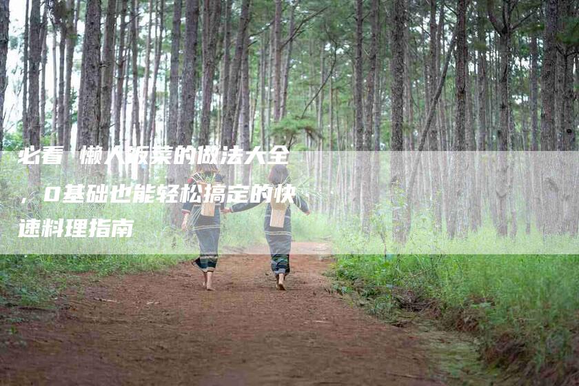 必看 懒人饭菜的做法大全，0基础也能轻松搞定的快速料理指南