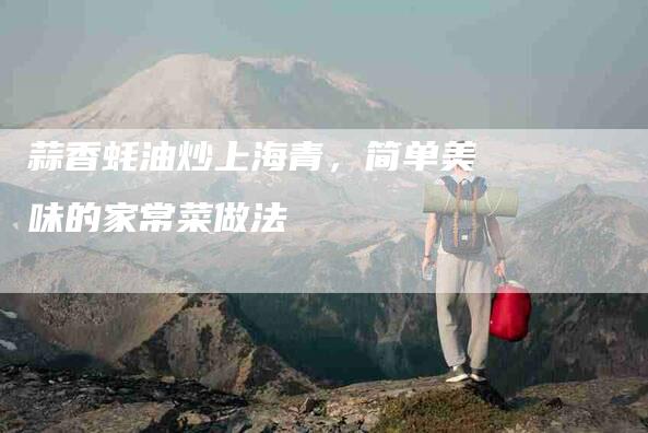 蒜香蚝油炒上海青，简单美味的家常菜做法-住家保姆月嫂服务_家政保洁钟点工家政服务_速上门月嫂网首页