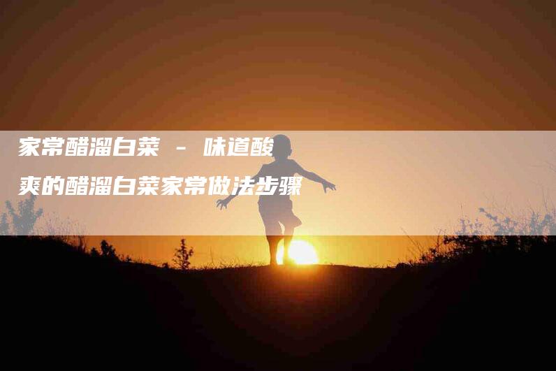 家常醋溜白菜 - 味道酸爽的醋溜白菜家常做法步骤