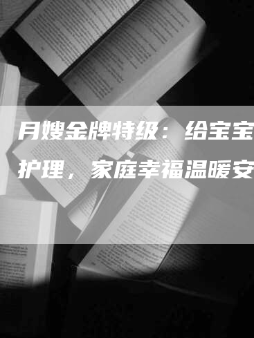 月嫂金牌特级：给宝宝安心护理，家庭幸福温暖安宁。