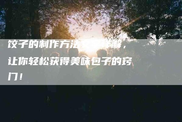 饺子的制作方法文字详解，让你轻松获得美味包子的窍门！-住家保姆月嫂服务_家政保洁钟点工家政服务_速上门月嫂网首页