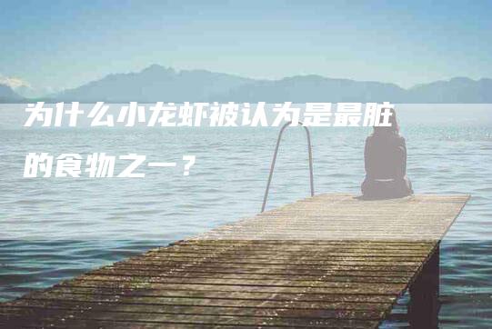 为什么小龙虾被认为是最脏的食物之一？-住家保姆月嫂服务_家政保洁钟点工家政服务_速上门月嫂网首页