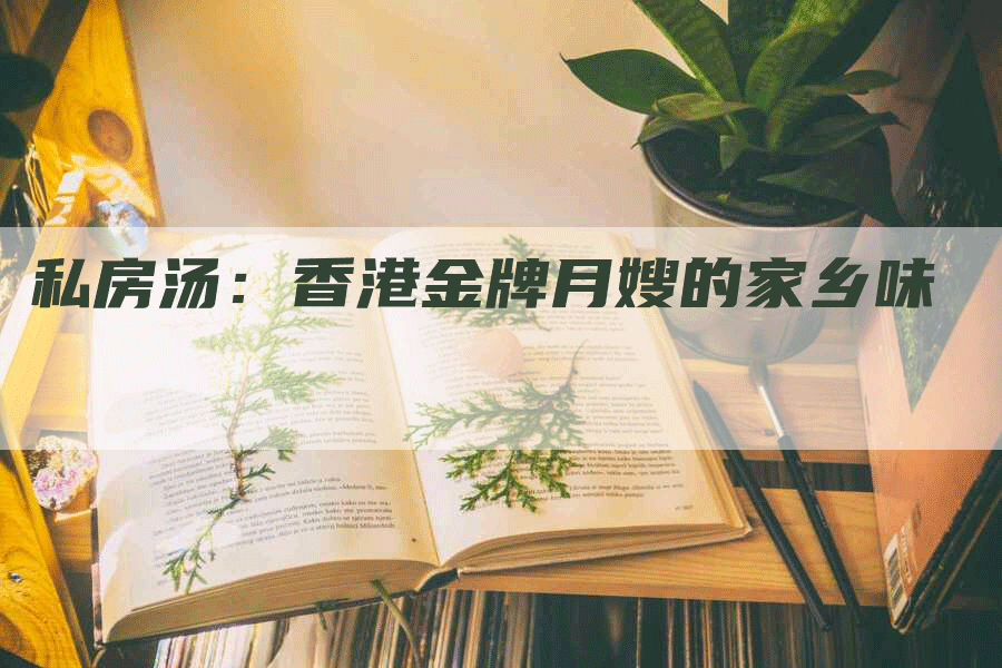 私房汤：香港金牌月嫂的家乡味-住家保姆月嫂服务_家政保洁钟点工家政服务_速上门月嫂网首页
