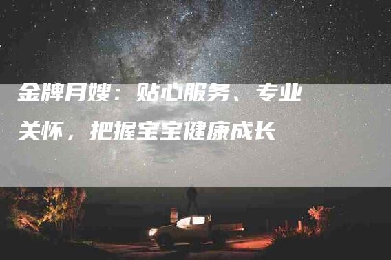 金牌月嫂：贴心服务、专业关怀，把握宝宝健康成长-住家保姆月嫂服务_家政保洁钟点工家政服务_速上门月嫂网首页