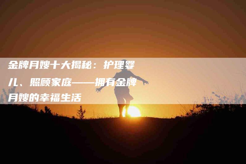 金牌月嫂十大揭秘：护理婴儿、照顾家庭——拥有金牌月嫂的幸福生活
