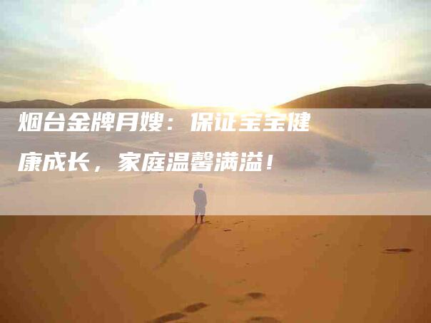 烟台金牌月嫂：保证宝宝健康成长，家庭温馨满溢！