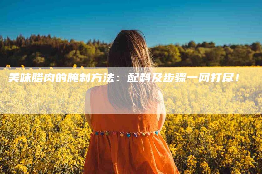 美味腊肉的腌制方法：配料及步骤一网打尽！-住家保姆月嫂服务_家政保洁钟点工家政服务_速上门月嫂网首页