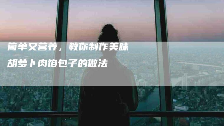 简单又营养，教你制作美味胡萝卜肉馅包子的做法