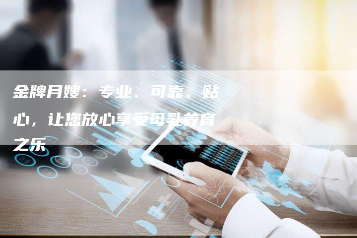 金牌月嫂：专业、可靠、贴心，让您放心享受母乳养育之乐-住家保姆月嫂服务_家政保洁钟点工家政服务_速上门月嫂网首页