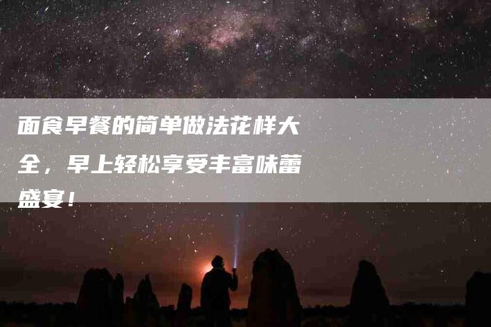 面食早餐的简单做法花样大全，早上轻松享受丰富味蕾盛宴！-住家保姆月嫂服务_家政保洁钟点工家政服务_速上门月嫂网首页