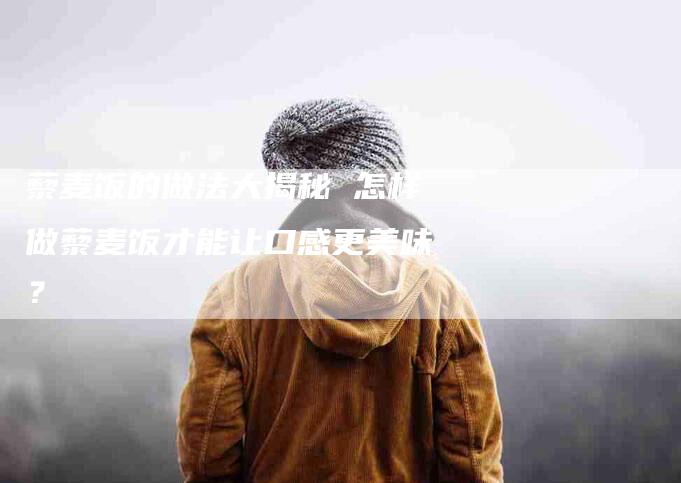藜麦饭的做法大揭秘 怎样做藜麦饭才能让口感更美味？