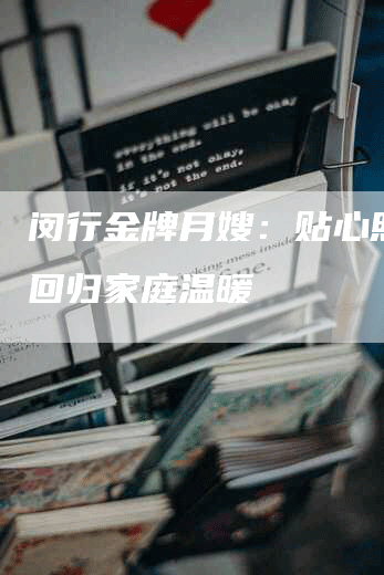 闵行金牌月嫂：贴心照护，回归家庭温暖-住家保姆月嫂服务_家政保洁钟点工家政服务_速上门月嫂网首页
