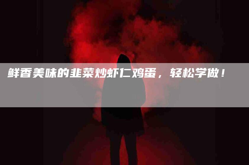 鲜香美味的韭菜炒虾仁鸡蛋，轻松学做！-住家保姆月嫂服务_家政保洁钟点工家政服务_速上门月嫂网首页