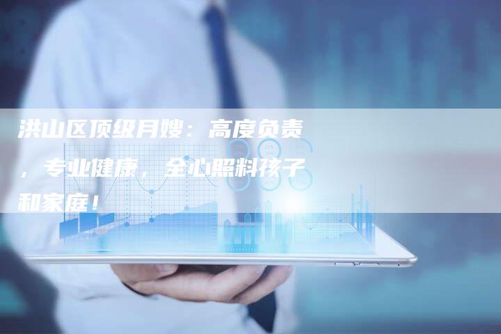 洪山区顶级月嫂：高度负责，专业健康，全心照料孩子和家庭！-住家保姆月嫂服务_家政保洁钟点工家政服务_速上门月嫂网首页