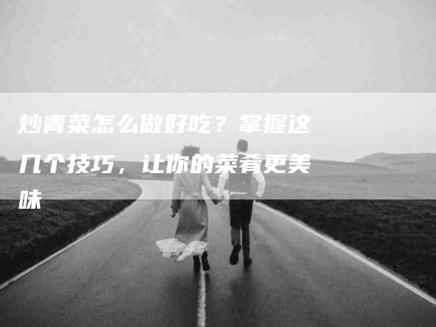 炒青菜怎么做好吃？掌握这几个技巧，让你的菜肴更美味