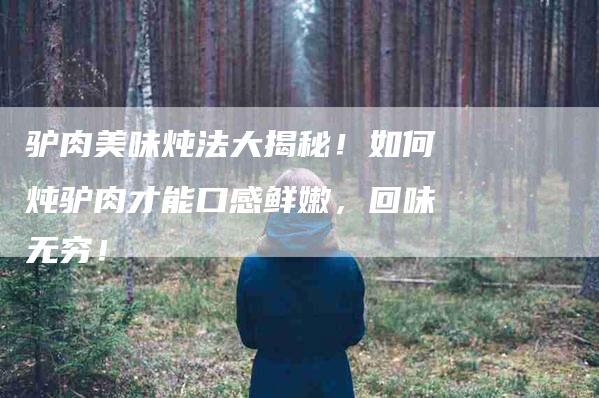 驴肉美味炖法大揭秘！如何炖驴肉才能口感鲜嫩，回味无穷！-住家保姆月嫂服务_家政保洁钟点工家政服务_速上门月嫂网首页