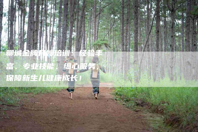 聊城金牌月嫂培训：经验丰富、专业技能、细心服务，保障新生儿健康成长！