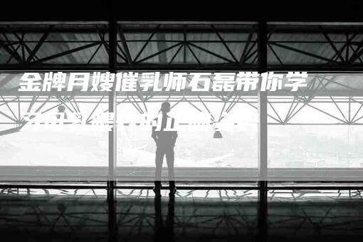 金牌月嫂催乳师石磊带你学习母乳喂养的正确姿势-住家保姆月嫂服务_家政保洁钟点工家政服务_速上门月嫂网首页