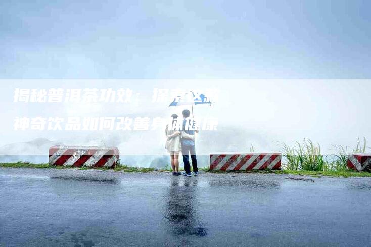 揭秘普洱茶功效：探索这款神奇饮品如何改善身体健康-住家保姆月嫂服务_家政保洁钟点工家政服务_速上门月嫂网首页