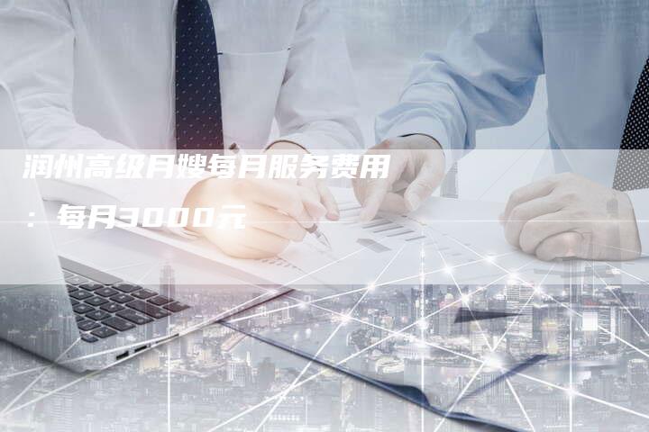 润州高级月嫂每月服务费用：每月3000元
